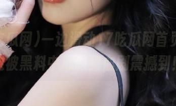 一边滑动17吃瓜网首页，一边被黑料中心的狗血剧震撼到！
