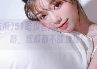 51吃瓜官网：会上瘾的永不迷路，连瓜都不能放过！