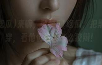 来嘛，登录51吃瓜，把黑料揭穿，看他们还能怎么狡辩！