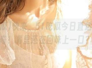 快来，51吃瓜今日直达你的好奇！嘴里还在回味上一口？