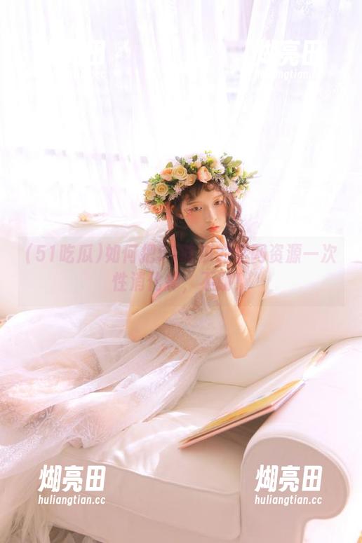 如何把51吃瓜的全网资源一次性消化掉，不谢！