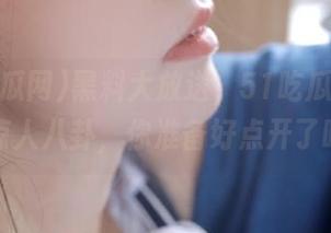 黑料大放送，51吃瓜网又爆出惊人八卦，你准备好点开了吗？