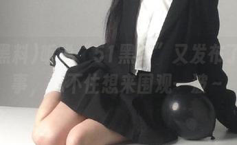听说“51黑料”又发布了新故事，忍不住想来围观一波～