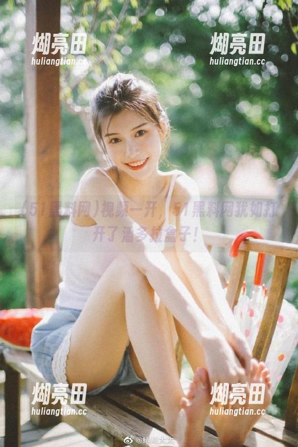 视频一开，51黑料网犹如打开了潘多拉盒子！