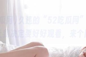 久违的“52吃瓜网”更新，立马让我决定要好好观看，来个剧透？
