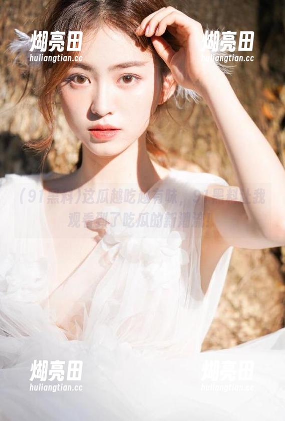 这瓜越吃越有味，91黑料让我观看到了吃瓜的新潮流！