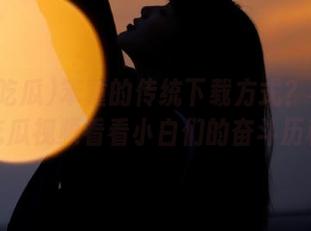笨重的传统下载方式？不如去五一吃瓜视频看看小白们的奋斗历程吧！