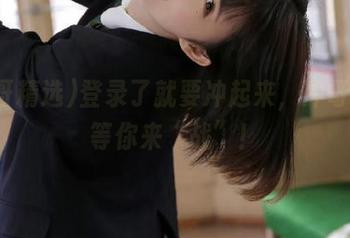 登录了就要冲起来，冲哥精选等你来“战”！