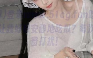 登录www.51cg.fun吃瓜网，能不能让我好好安静地吃瓜？每次都被弹窗打扰！