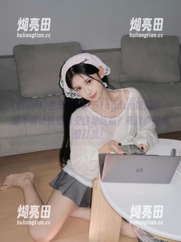 登录www.51cg.fun吃瓜网，能不能让我好好安静地吃瓜？每次都被弹窗打扰！