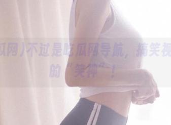 不过是吃瓜网导航，搞笑视频届的“笑神”！