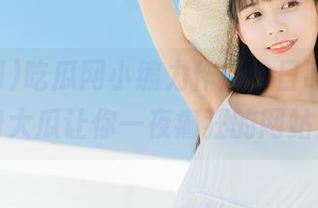 吃瓜网小编力作：今日吃瓜，热门大瓜让你一夜癫狂的网站！