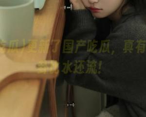 更新了国产吃瓜，真有趣，八卦比水还流！