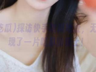 探访快手吃瓜地址，无意中发现了一片吃瓜的乐土！