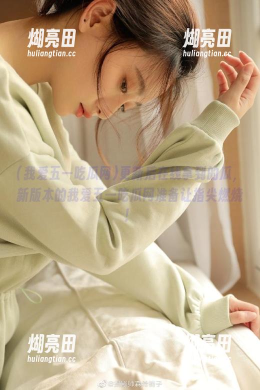 我爱五一吃瓜网 更新后在线拿到的瓜,新版本的我爱五一吃瓜网准备让指尖燃烧!
