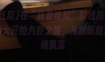 在“我要吃瓜”的线路上，一场脑洞大开的八卦之旅，从此跟随我的情绪飘荡
