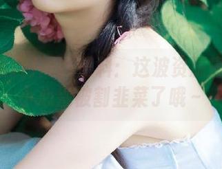 网曝黑料：这波资源靠谱吗？小心别被割韭菜了哦～