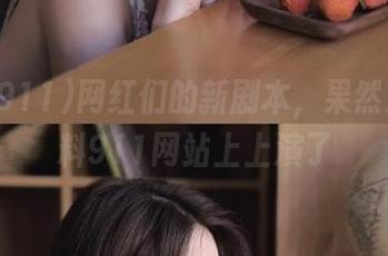 网红们的新剧本，果然又在黑料911网站上上演了