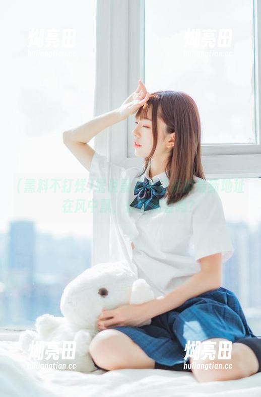 据说黑料不打烊的最新地址在风中飘，你敢观看吗？